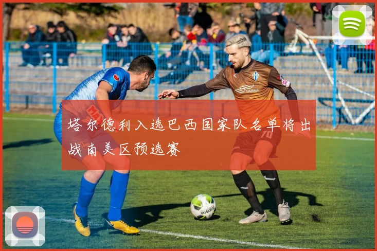 塔尔德利入选巴西国家队名单将出战南美区预选赛