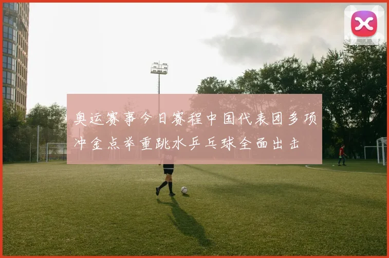 奥运赛事今日赛程中国代表团多项冲金点举重跳水乒乓球全面出击