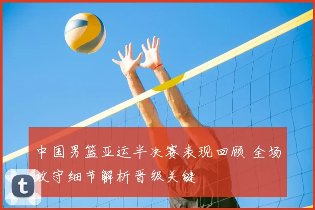 中国男篮亚运半决赛表现回顾 全场攻守细节解析晋级关键