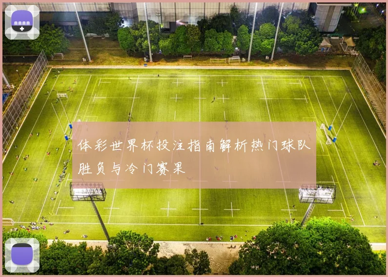 体彩世界杯投注指南解析热门球队胜负与冷门赛果