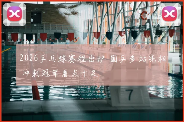 2026乒乓球赛程出炉 国乒多站亮相 冲刺冠军看点十足