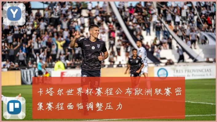 卡塔尔世界杯赛程公布欧洲联赛密集赛程面临调整压力