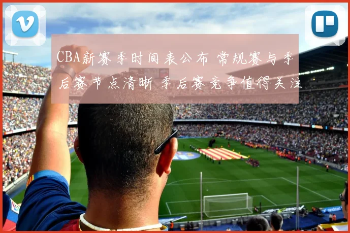 CBA新赛季时间表公布 常规赛与季后赛节点清晰 季后赛竞争值得关注