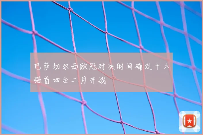 巴萨切尔西欧冠对决时间确定十六强首回合二月开战