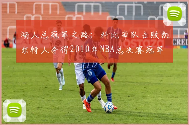 湖人总冠军之路:科比率队击败凯尔特人夺得2010年NBA总决赛冠军