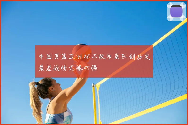 中国男篮亚洲杯不敌印度队创历史最差战绩无缘四强