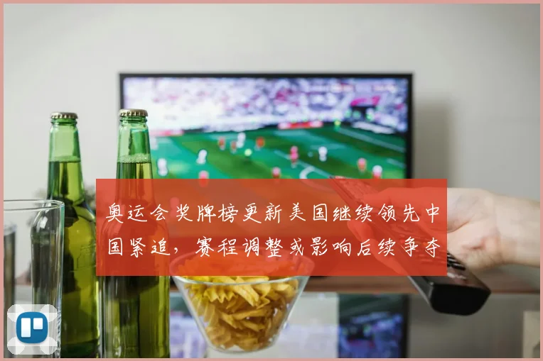 奥运会奖牌榜更新美国继续领先中国紧追,赛程调整或影响后续争夺