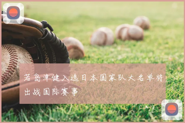 若岛津健入选日本国家队大名单将出战国际赛事