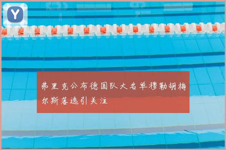 弗里克公布德国队大名单穆勒胡梅尔斯落选引关注