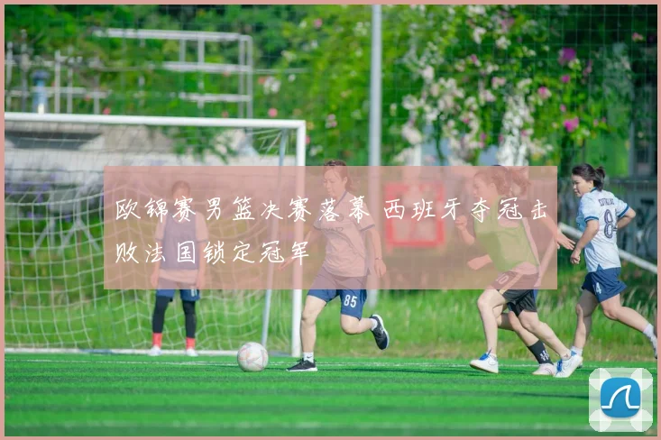 欧锦赛男篮决赛落幕 西班牙夺冠击败法国锁定冠军