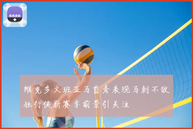 维克多文班亚马首秀表现马刺不敌独行侠新赛季前景引关注