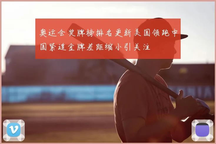 奥运会奖牌榜排名更新美国领跑中国紧追金牌差距缩小引关注