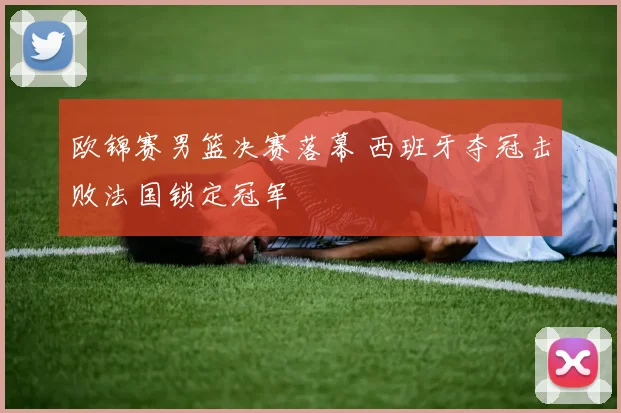 欧锦赛男篮决赛落幕 西班牙夺冠击败法国锁定冠军