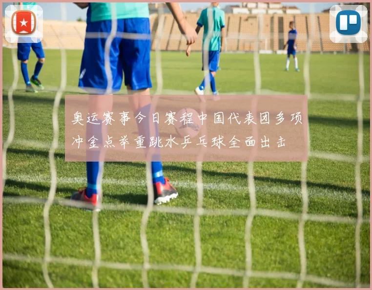 奥运赛事今日赛程中国代表团多项冲金点举重跳水乒乓球全面出击