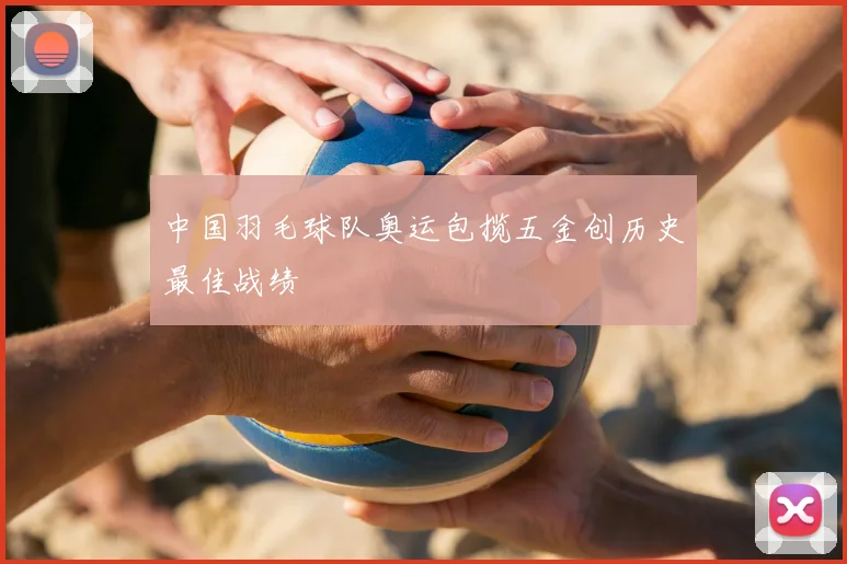 中国羽毛球队奥运包揽五金创历史最佳战绩