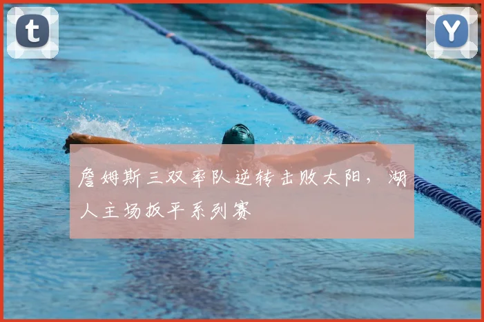 詹姆斯三双率队逆转击败太阳,湖人主场扳平系列赛