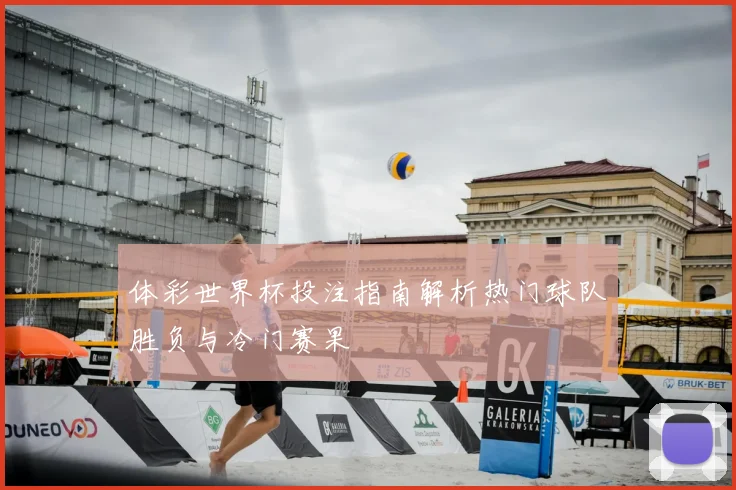 体彩世界杯投注指南解析热门球队胜负与冷门赛果