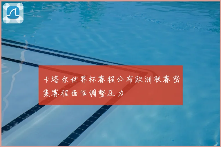 卡塔尔世界杯赛程公布欧洲联赛密集赛程面临调整压力