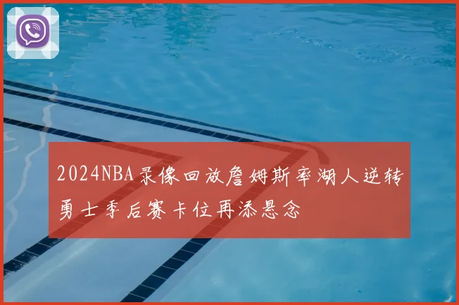 2024NBA录像回放詹姆斯率湖人逆转勇士季后赛卡位再添悬念