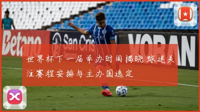 世界杯下一届举办时间揭晓 球迷关注赛程安排与主办国选定