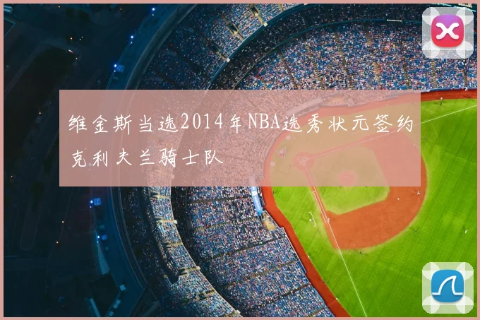 维金斯当选2014年NBA选秀状元签约克利夫兰骑士队