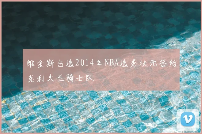 维金斯当选2014年NBA选秀状元签约克利夫兰骑士队