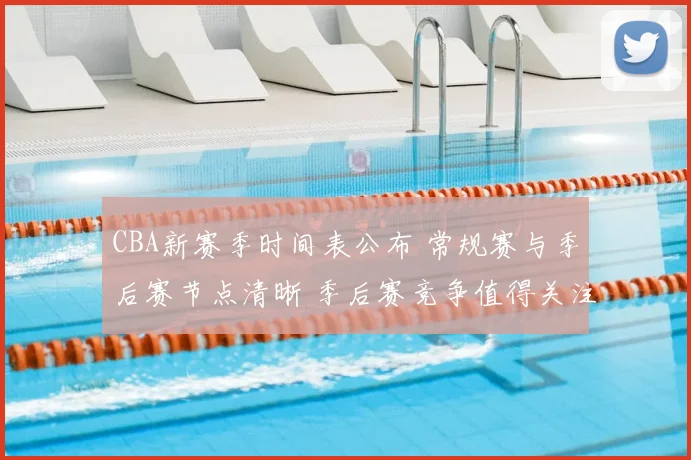 CBA新赛季时间表公布 常规赛与季后赛节点清晰 季后赛竞争值得关注