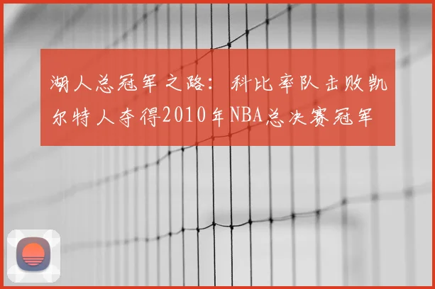 湖人总冠军之路:科比率队击败凯尔特人夺得2010年NBA总决赛冠军