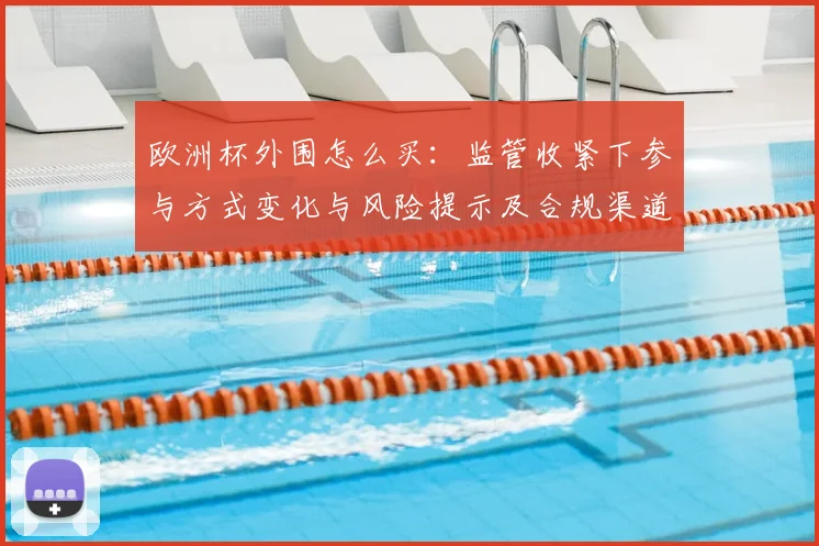 欧洲杯外围怎么买：监管收紧下参与方式变化与风险提示及合规渠道建议