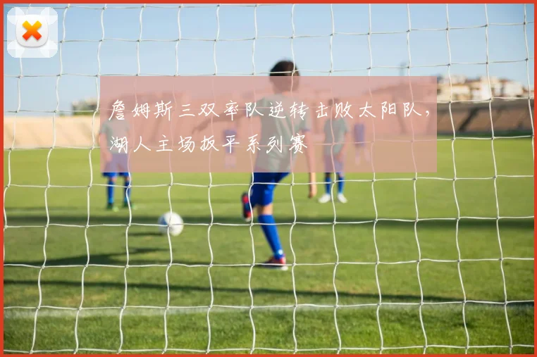 詹姆斯三双率队逆转击败太阳队,湖人主场扳平系列赛