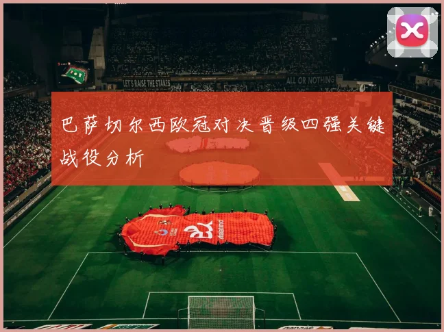 巴萨切尔西欧冠对决晋级四强关键战役分析