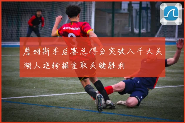 詹姆斯季后赛总得分突破八千大关湖人逆转掘金取关键胜利