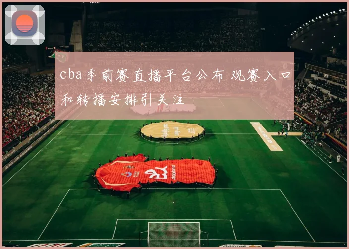 cba季前赛直播平台公布 观赛入口和转播安排引关注