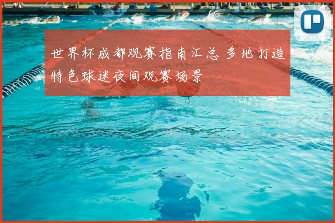 世界杯成都观赛指南汇总 多地打造特色球迷夜间观赛场景