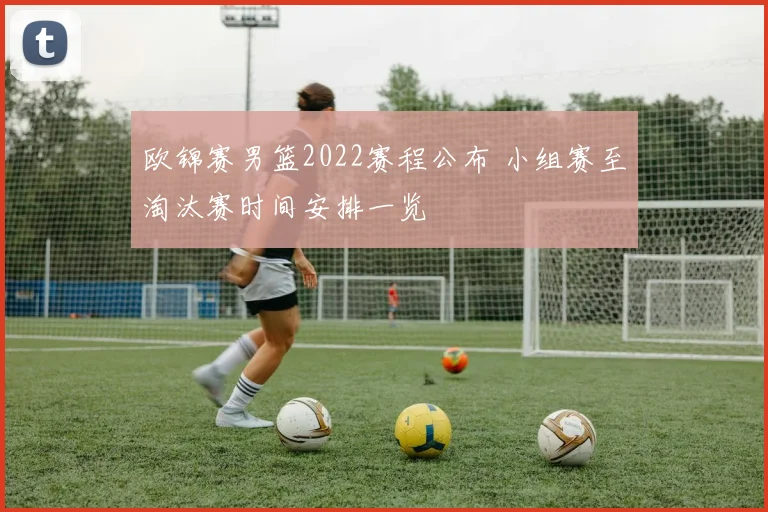 欧锦赛男篮2022赛程公布 小组赛至淘汰赛时间安排一览