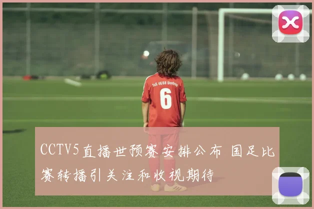 CCTV5直播世预赛安排公布 国足比赛转播引关注和收视期待
