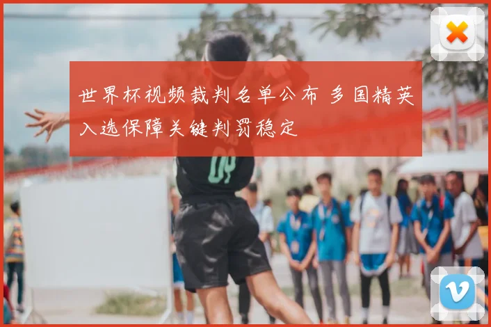 世界杯视频裁判名单公布 多国精英入选保障关键判罚稳定