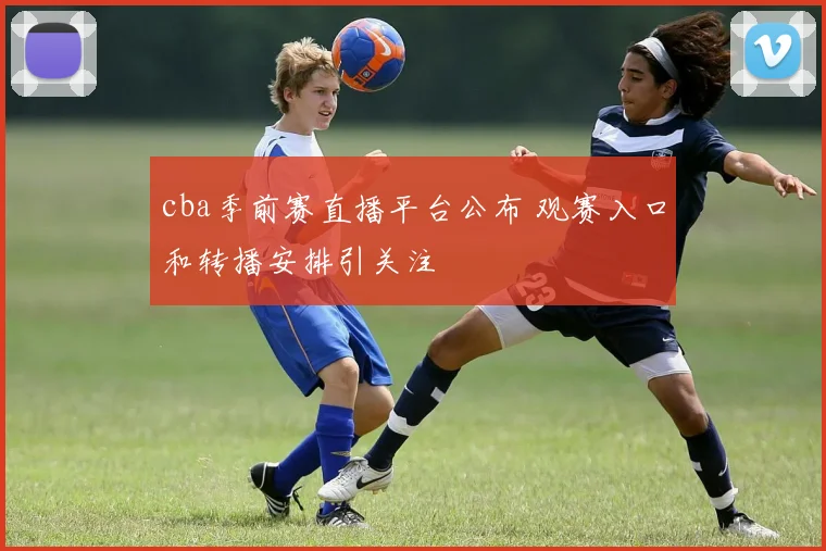 cba季前赛直播平台公布 观赛入口和转播安排引关注