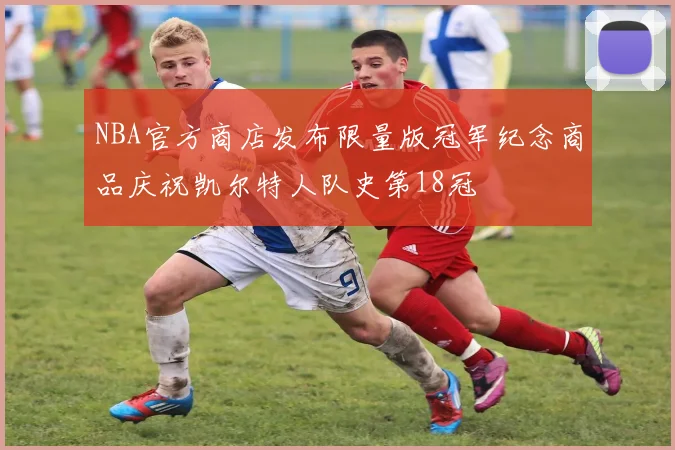 NBA官方商店发布限量版冠军纪念商品庆祝凯尔特人队史第18冠