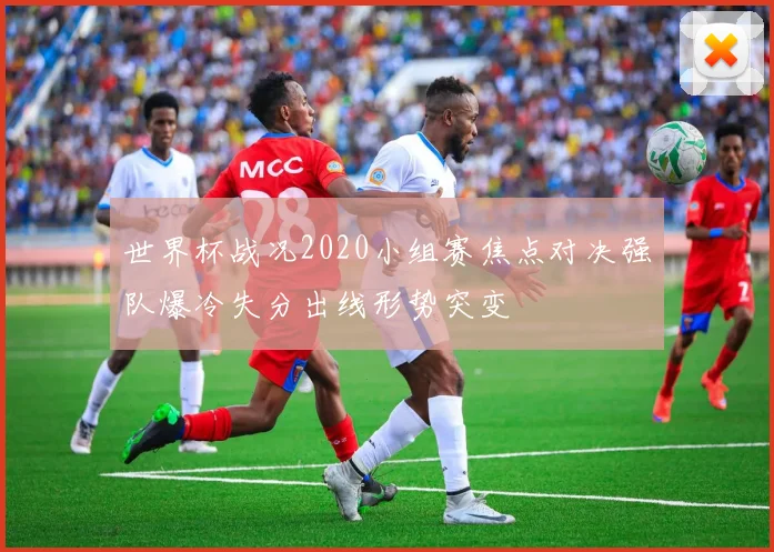 世界杯战况2020小组赛焦点对决强队爆冷失分出线形势突变