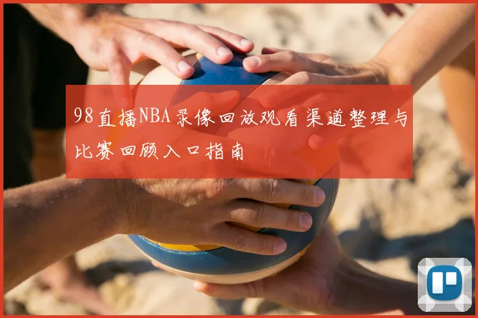 98直播NBA录像回放观看渠道整理与比赛回顾入口指南