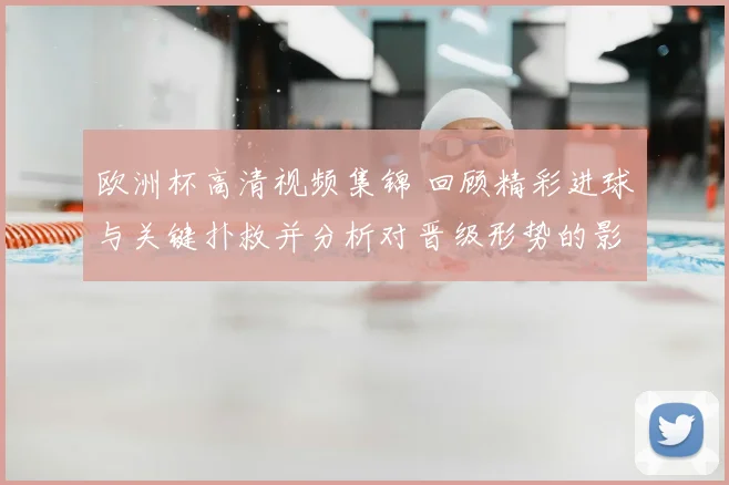 欧洲杯高清视频集锦 回顾精彩进球与关键扑救并分析对晋级形势的影响