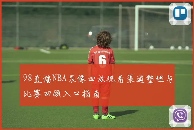 98直播NBA录像回放观看渠道整理与比赛回顾入口指南