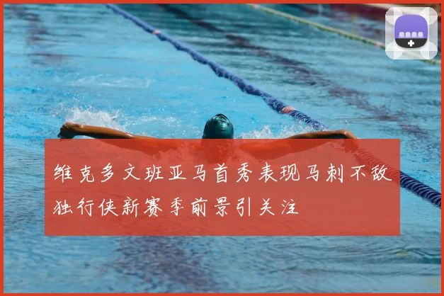 维克多文班亚马首秀表现马刺不敌独行侠新赛季前景引关注