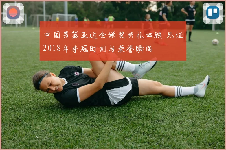 中国男篮亚运会颁奖典礼回顾 见证2018年夺冠时刻与荣誉瞬间