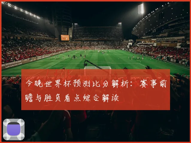 今晚世界杯预测比分解析：赛事前瞻与胜负看点综合解读