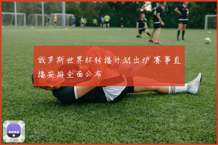俄罗斯世界杯转播计划出炉 赛事直播安排全面公布