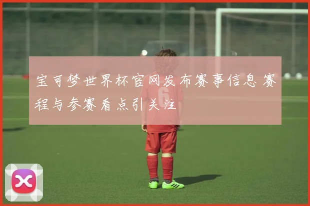 宝可梦世界杯官网发布赛事信息 赛程与参赛看点引关注