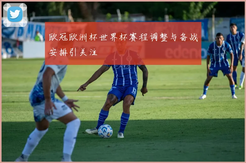 欧冠欧洲杯世界杯赛程调整与备战安排引关注
