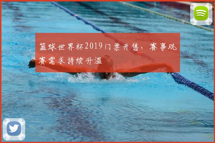 篮球世界杯2019门票开售,赛事观赛需求持续升温